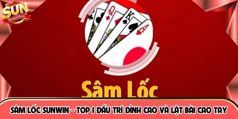 Sâm Lốc SUNWIN - Top 1 Đấu Trí Đỉnh Cao Và Lật Bài Cao Tay